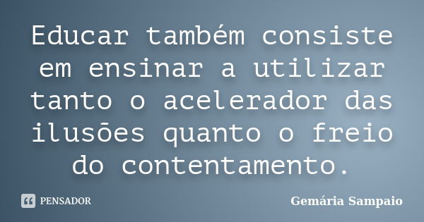 Educar também consiste em ensinar a utilizar tanto o acelerador das ilusões quanto o freio do contentamento.... Frase de Gemária Sampaio.