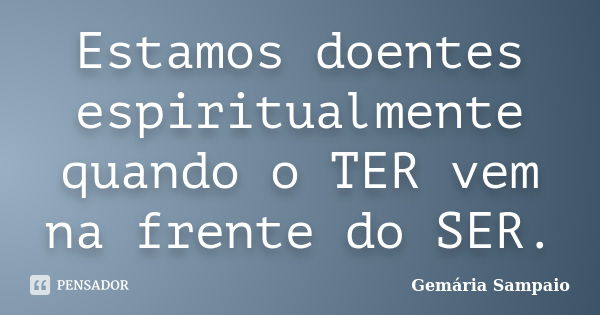 Estamos doentes espiritualmente quando o TER vem na frente do SER.... Frase de Gemária Sampaio.