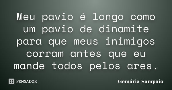 Meu pavio é longo como um pavio de dinamite para que meus inimigos corram antes que eu mande todos pelos ares.... Frase de Gemária Sampaio.