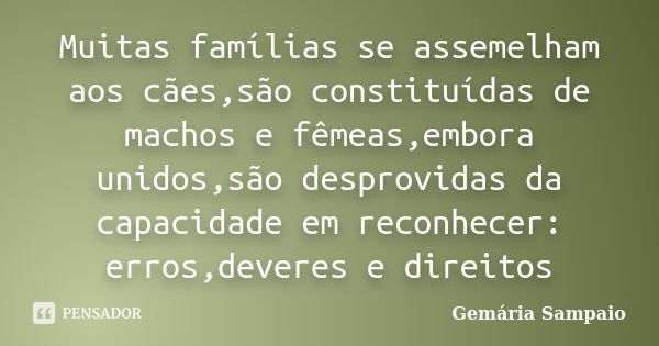 Muitas famílias se assemelham aos cães,são constituídas de machos e fêmeas,embora unidos,são desprovidas da capacidade em reconhecer: erros,deveres e direitos... Frase de Gemária Sampaio.