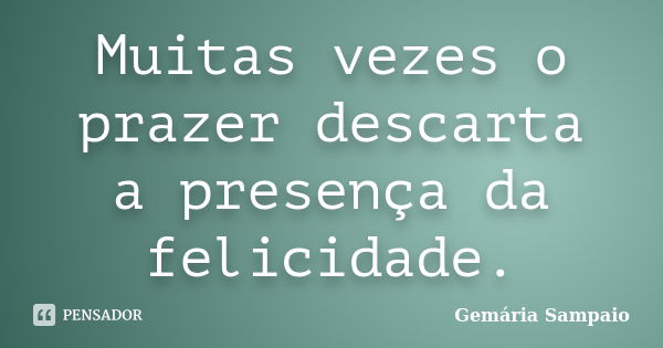 Muitas vezes o prazer descarta a presença da felicidade.... Frase de Gemária Sampaio.