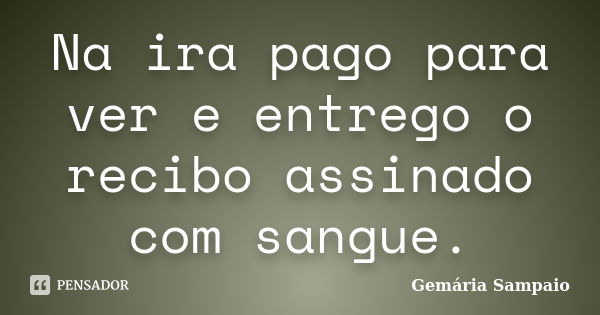 Na ira pago para ver e entrego o recibo assinado com sangue.... Frase de Gemária Sampaio.