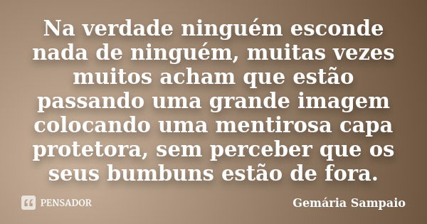 Na verdade ninguém esconde nada de ninguém, muitas vezes muitos acham que estão passando uma grande imagem colocando uma mentirosa capa protetora, sem perceber ... Frase de Gemária Sampaio.