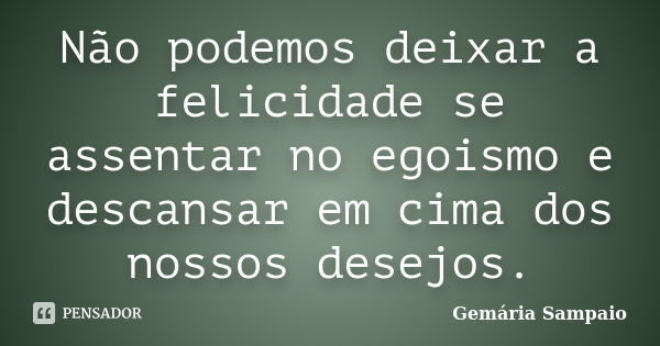 Não podemos deixar a felicidade se assentar no egoismo e descansar em cima dos nossos desejos.... Frase de Gemária Sampaio.