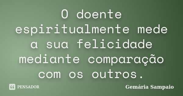 O doente espiritualmente mede a sua felicidade mediante comparação com os outros.... Frase de Gemária Sampaio.