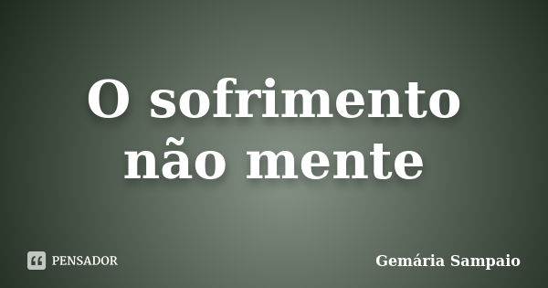 O sofrimento não mente... Frase de Gemária Sampaio.