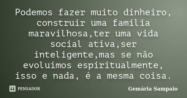 Podemos fazer muito dinheiro, construir uma família maravilhosa,ter uma vida social ativa,ser inteligente,mas se não evoluímos espiritualmente, isso e nada, é a... Frase de Gemária Sampaio.