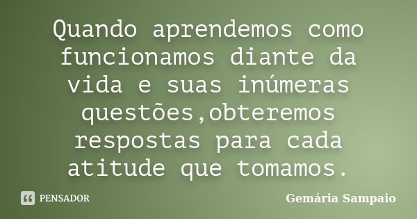 Quando aprendemos como funcionamos diante da vida e suas inúmeras questões,obteremos respostas para cada atitude que tomamos.... Frase de Gemária Sampaio.