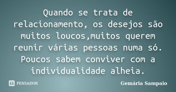 Quando se trata de relacionamento, os desejos são muitos loucos,muitos querem reunir várias pessoas numa só. Poucos sabem conviver com a individualidade alheia.... Frase de Gemária Sampaio.