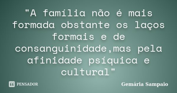 "A família não é mais formada obstante os laços formais e de consanguinidade,mas pela afinidade psíquica e cultural"... Frase de Gemária Sampaio.