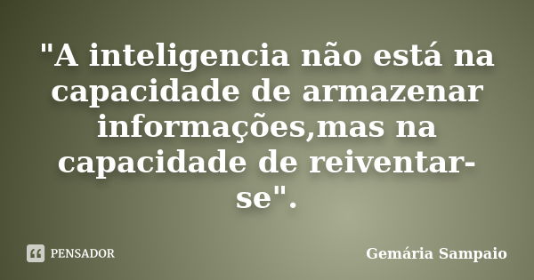 "A inteligencia não está na capacidade de armazenar informações,mas na capacidade de reiventar-se".... Frase de Gemária Sampaio.