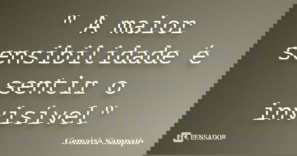 " A maior sensibilidade é sentir o invisível"... Frase de Gemária Sampaio.