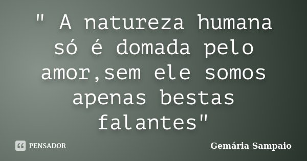 " A natureza humana só é domada pelo amor,sem ele somos apenas bestas falantes"... Frase de Gemária Sampaio.