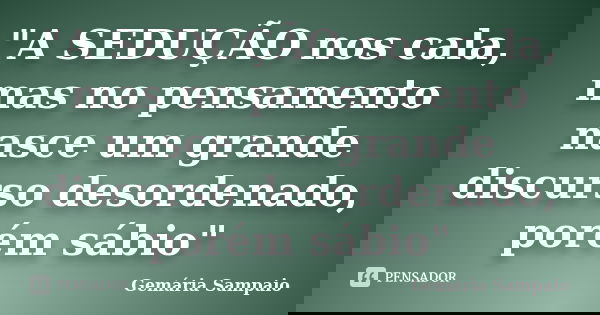 "A SEDUÇÃO nos cala, mas no pensamento nasce um grande discurso desordenado, porém sábio"... Frase de Gemária Sampaio.