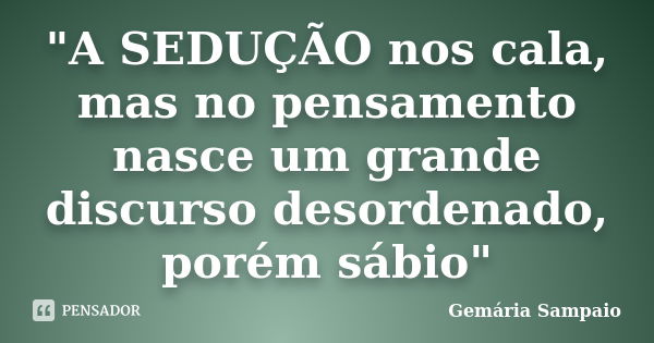 "A SEDUÇÃO nos cala, mas no pensamento nasce um grande discurso desordenado, porém sábio"... Frase de Gemária Sampaio.