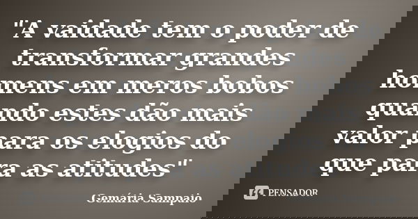 "A vaidade tem o poder de transformar grandes homens em meros bobos quando estes dão mais valor para os elogios do que para as atitudes"... Frase de Gemária Sampaio.