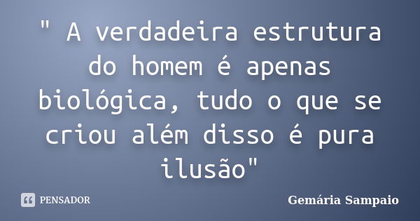 " A verdadeira estrutura do homem é apenas biológica, tudo o que se criou além disso é pura ilusão"... Frase de Gemária Sampaio.