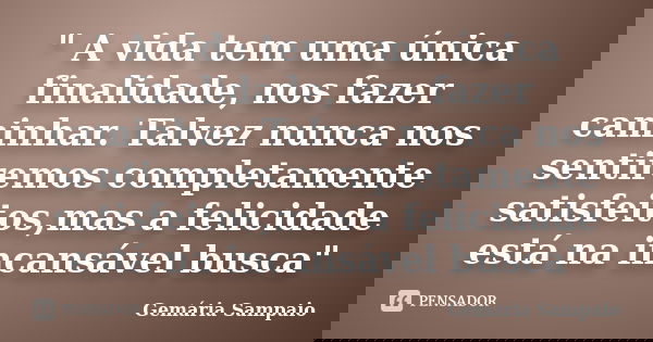" A vida tem uma única finalidade, nos fazer caminhar. Talvez nunca nos sentiremos completamente satisfeitos,mas a felicidade está na incansável busca"... Frase de Gemária Sampaio.