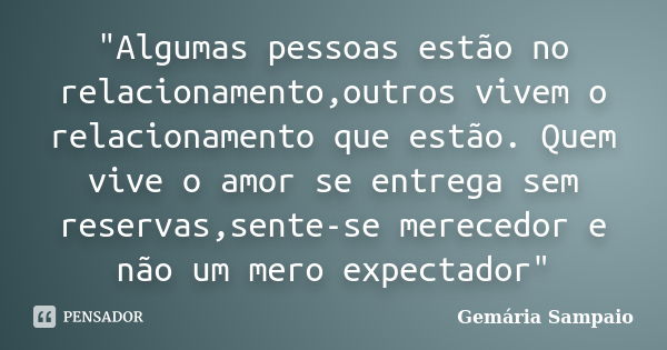 "Algumas pessoas estão no relacionamento,outros vivem o relacionamento que estão. Quem vive o amor se entrega sem reservas,sente-se merecedor e não um mero... Frase de Gemária Sampaio.