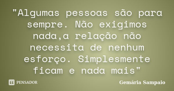 "Algumas pessoas são para sempre. Não exigimos nada,a relação não necessita de nenhum esforço. Simplesmente ficam e nada mais"... Frase de Gemária Sampaio.