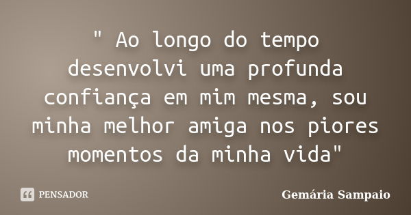 " Ao longo do tempo desenvolvi uma profunda confiança em mim mesma, sou minha melhor amiga nos piores momentos da minha vida"... Frase de Gemária Sampaio.