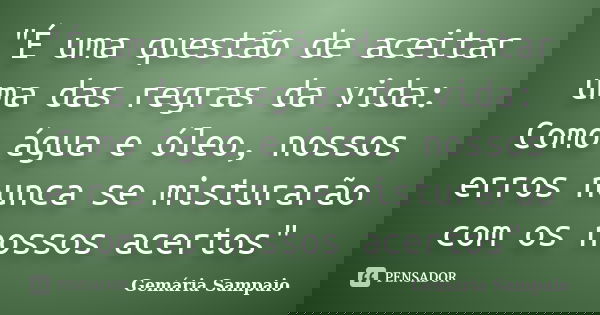 "É uma questão de aceitar uma das regras da vida: Como água e óleo, nossos erros nunca se misturarão com os nossos acertos"... Frase de Gemária Sampaio.