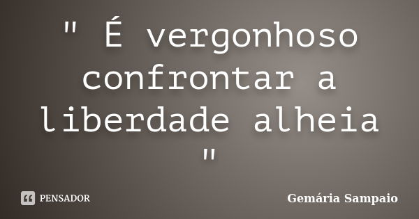 " É vergonhoso confrontar a liberdade alheia "... Frase de Gemária Sampaio.