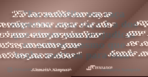 "Eu acredito em raça superior, essa raça é a dos que vivem sem prejudicar os outros,mesmo que tenha motivos para isso"... Frase de Gemária Sampaio.