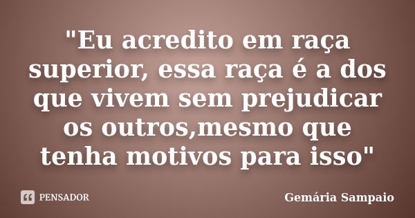 "Eu acredito em raça superior, essa raça é a dos que vivem sem prejudicar os outros,mesmo que tenha motivos para isso"... Frase de Gemária Sampaio.