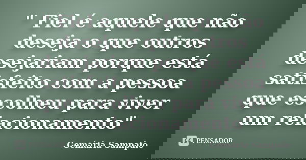 " Fiel é aquele que não deseja o que outros desejariam porque está satisfeito com a pessoa que escolheu para viver um relacionamento"... Frase de Gemária Sampaio.