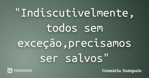 "Indiscutivelmente, todos sem exceção,precisamos ser salvos"... Frase de Gemária Sampaio.