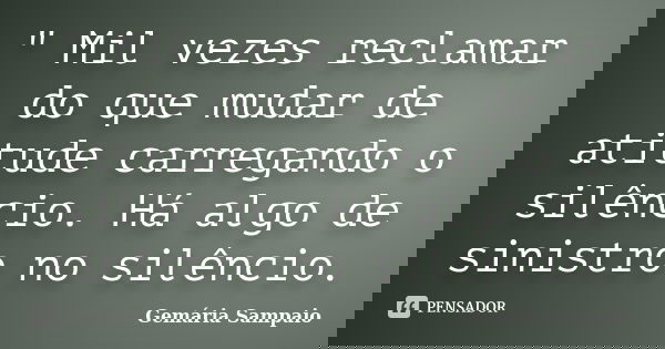 " Mil vezes reclamar do que mudar de atitude carregando o silêncio. Há algo de sinistro no silêncio.... Frase de Gemária Sampaio.
