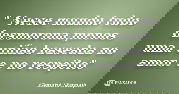 " Nesse mundo tudo desmorona,menos uma união baseada no amor e no respeito"... Frase de Gemária Sampaio.
