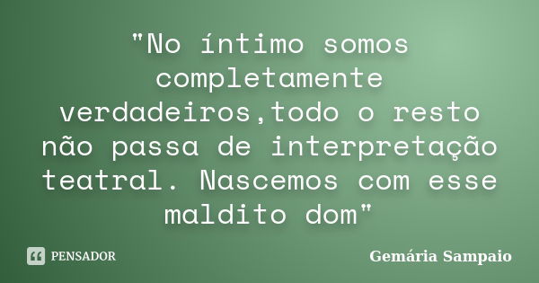 "No íntimo somos completamente verdadeiros,todo o resto não passa de interpretação teatral. Nascemos com esse maldito dom"... Frase de Gemária Sampaio.