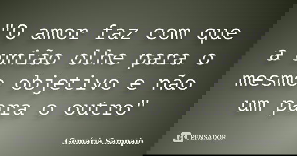 "O amor faz com que a união olhe para o mesmo objetivo e não um para o outro"... Frase de Gemária Sampaio.