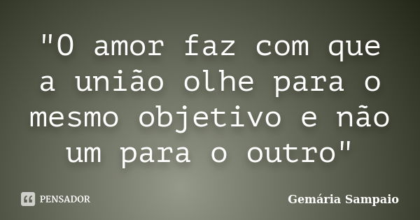 "O amor faz com que a união olhe para o mesmo objetivo e não um para o outro"... Frase de Gemária Sampaio.