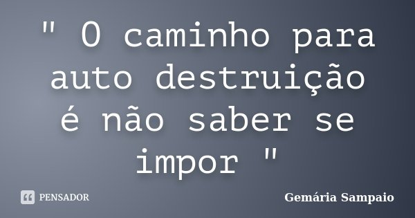 " O caminho para auto destruição é não saber se impor "... Frase de Gemária Sampaio.