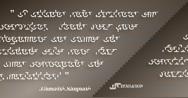 " O diabo não brinca em serviço, toda vez que chegamos ao cume da felicidade ele nos faz sentir uma sensação de vazio,maldito!"... Frase de Gemária sampaio.