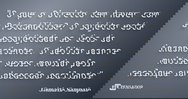 "O que o Direito tem haver com a Psicanálise? O sujeito está assujeitado as leis do inconsciente. O delito ocorre muitas vezes movido pelo recalque ou obse... Frase de Gemária Sampaio.