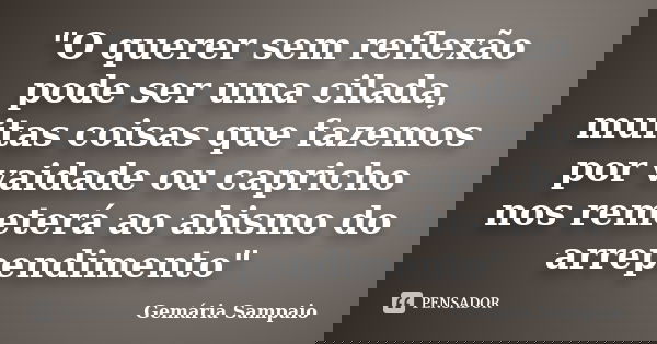 "O querer sem reflexão pode ser uma cilada, muitas coisas que fazemos por vaidade ou capricho nos remeterá ao abismo do arrependimento"... Frase de Gemária Sampaio.