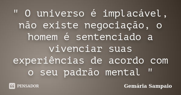 " O universo é implacável, não existe negociação, o homem é sentenciado a vivenciar suas experiências de acordo com o seu padrão mental "... Frase de Gemária Sampaio.