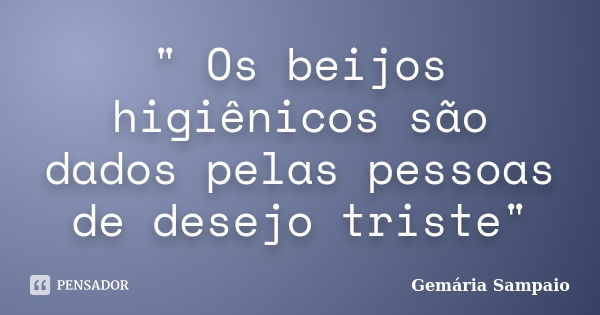 " Os beijos higiênicos são dados pelas pessoas de desejo triste"... Frase de Gemária Sampaio.