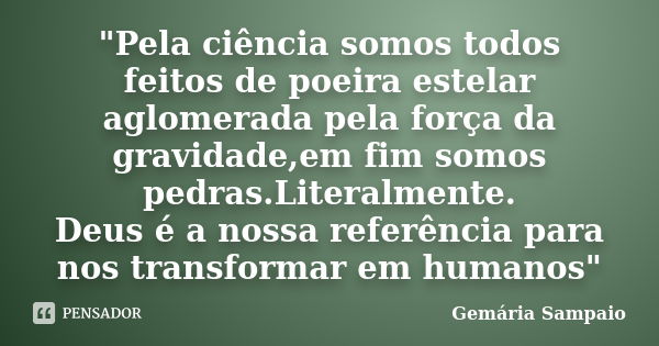 "Pela ciência somos todos feitos de poeira estelar aglomerada pela força da gravidade,em fim somos pedras.Literalmente. Deus é a nossa referência para nos ... Frase de Gemária Sampaio.