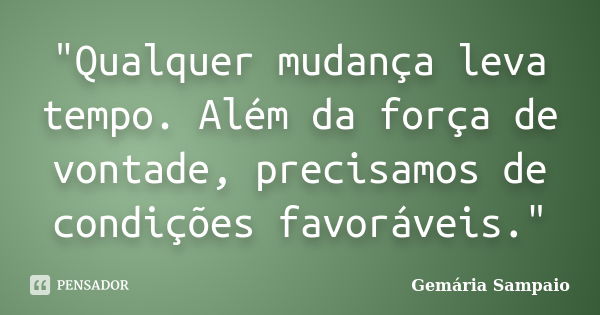 "Qualquer mudança leva tempo. Além da força de vontade, precisamos de condições favoráveis."... Frase de Gemária Sampaio.