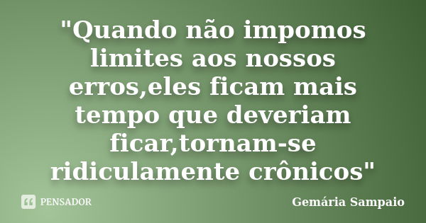 "Quando não impomos limites aos nossos erros,eles ficam mais tempo que deveriam ficar,tornam-se ridiculamente crônicos"... Frase de Gemária Sampaio.