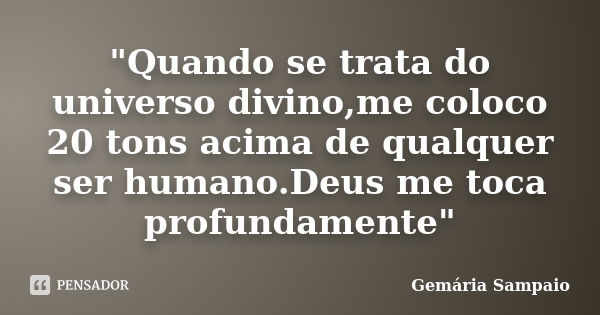 "Quando se trata do universo divino,me coloco 20 tons acima de qualquer ser humano.Deus me toca profundamente"... Frase de Gemária Sampaio.