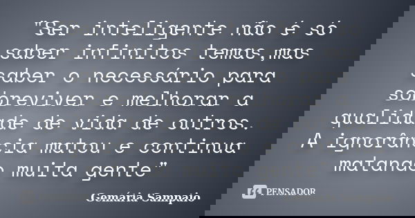 "Ser inteligente não é só saber infinitos temas,mas saber o necessário para sobreviver e melhorar a qualidade de vida de outros. A ignorância matou e conti... Frase de Gemária Sampaio.