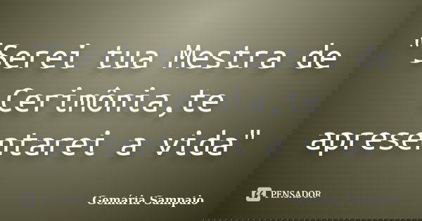 "Serei tua Mestra de Cerimônia,te apresentarei a vida"... Frase de Gemária Sampaio.