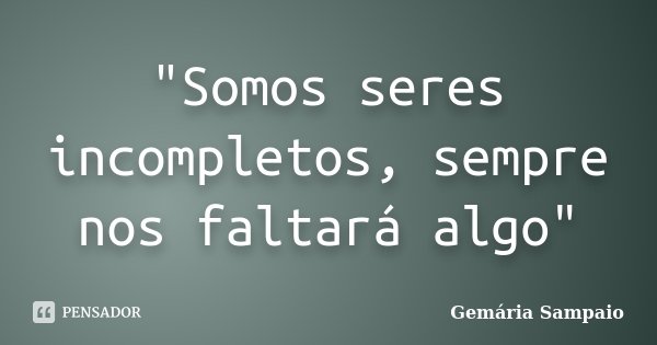 "Somos seres incompletos, sempre nos faltará algo"... Frase de Gemária Sampaio.