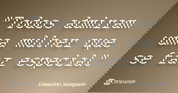 "Todos admiram uma mulher que se faz especial"... Frase de Gemária Sampaio.